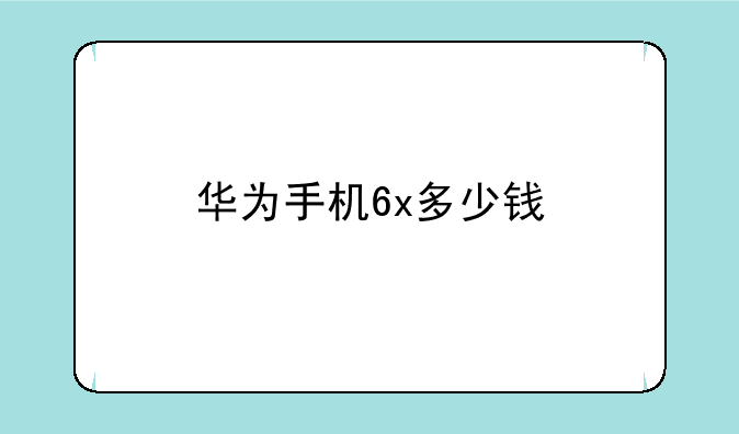 华为手机6x多少钱