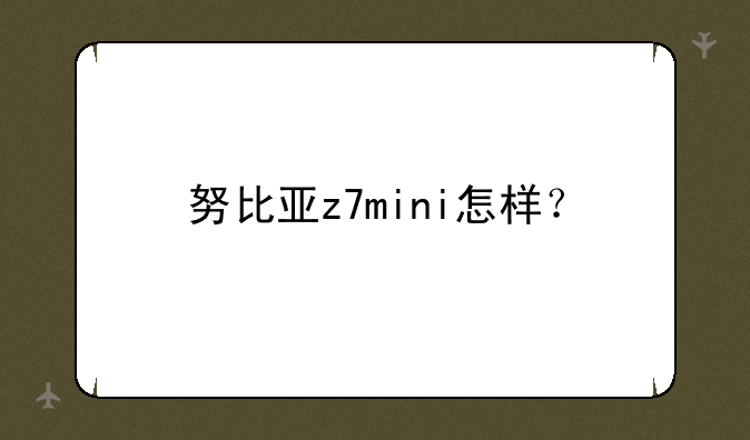 努比亚z7mini怎样？