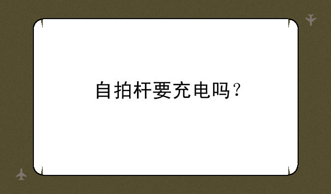 自拍杆要充电吗？