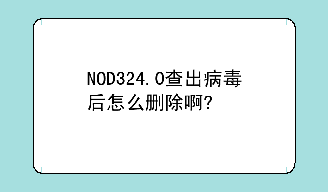 NOD324.0查出病毒后怎么删除啊?