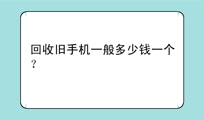 回收旧手机一般多少钱一个？