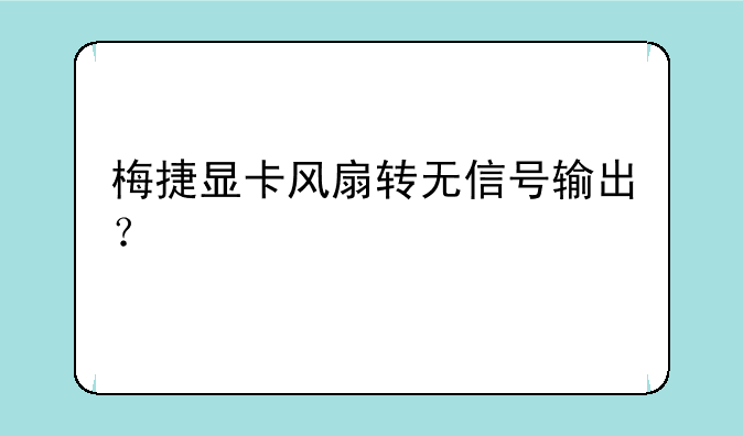 梅捷显卡风扇转无信号输出？