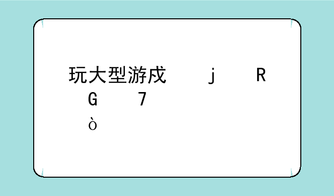 玩大型游戏的电脑配置建议？