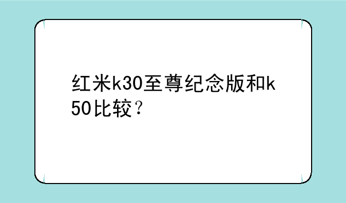 红米k30至尊纪念版和k50比较？