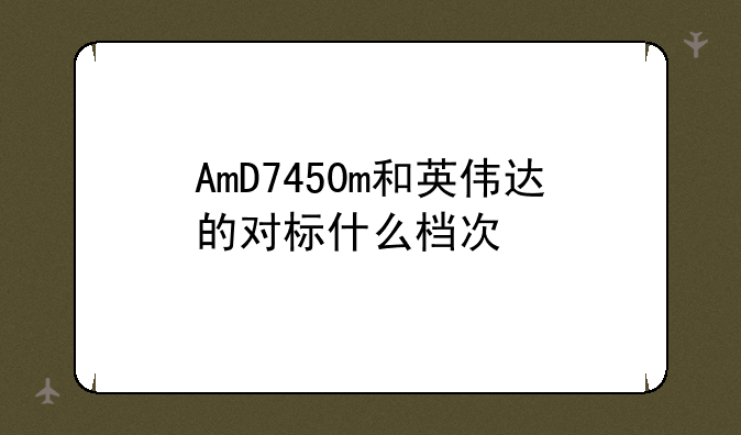 AmD7450m和英伟达的对标什么档次