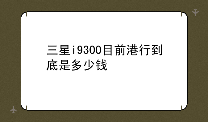 三星i9300目前港行到底是多少钱