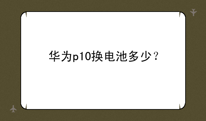 华为p10换电池多少？