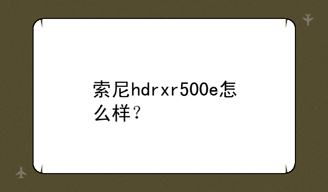 索尼hdrxr500e怎么样？