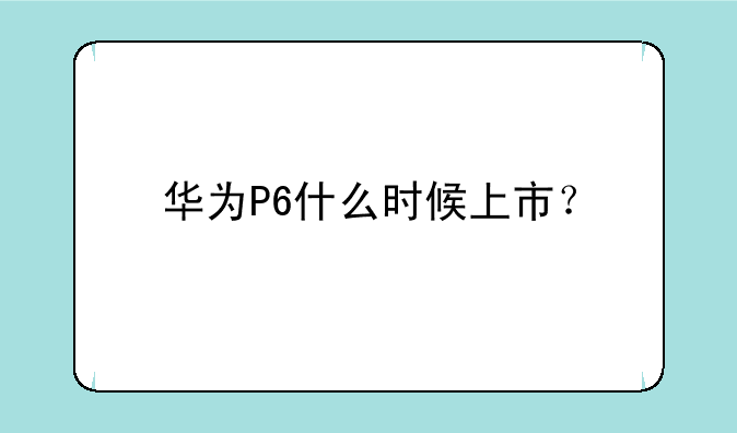 华为P6什么时候上市？