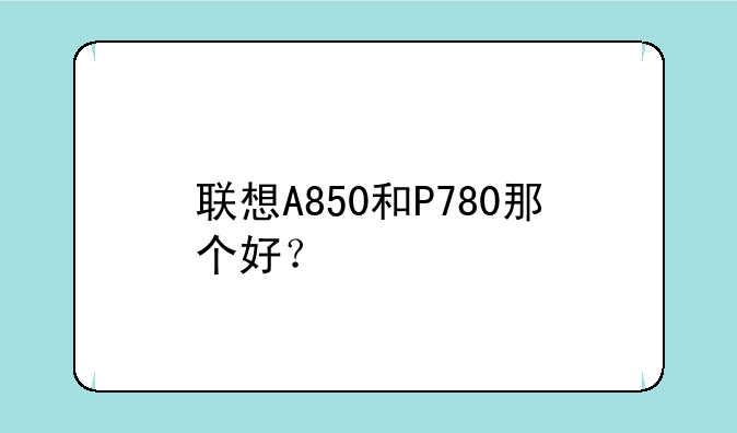 联想A850和P780那个好？