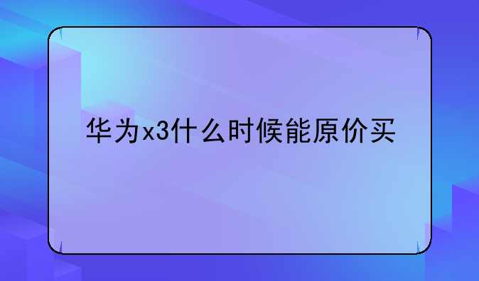 华为x3什么时候能原价买