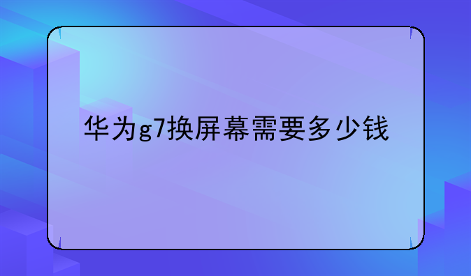 华为g7换屏幕需要多少钱