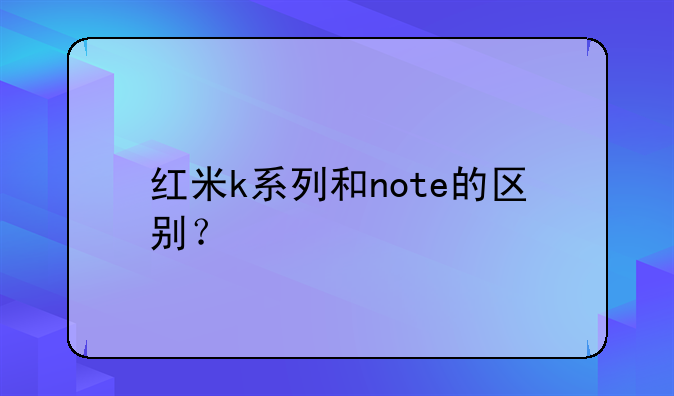 红米k系列和note的区别？