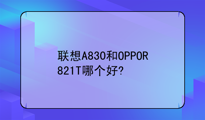 联想A830和OPPOR821T哪个好?