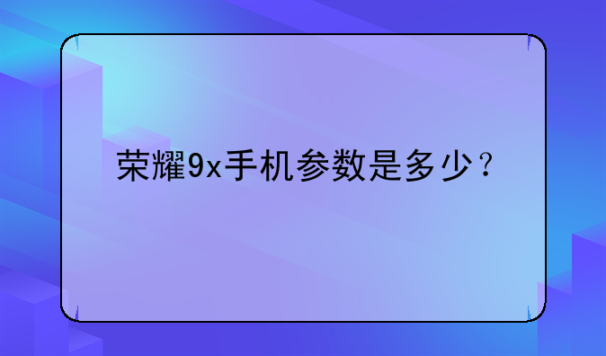 荣耀9x手机参数是多少？