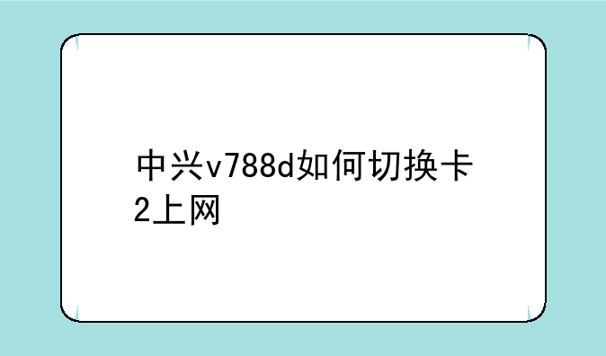 中兴v788d如何切换卡2上网