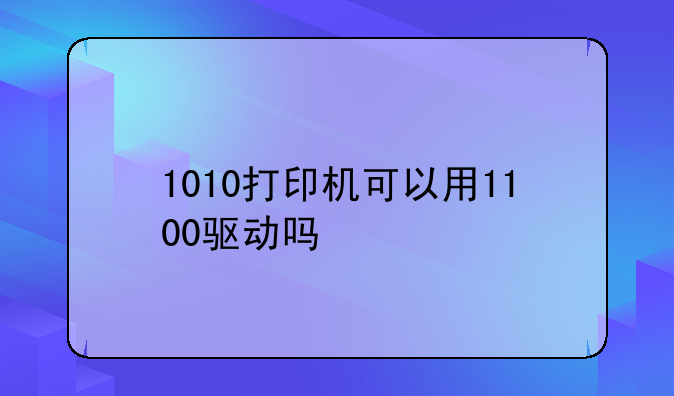 1010打印机可以用1100驱动吗