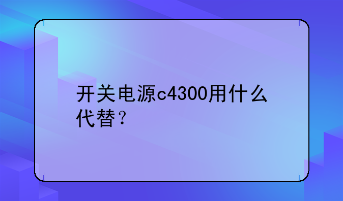 开关电源c4300用什么代替？
