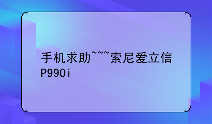 手机求助~~~索尼爱立信P990i