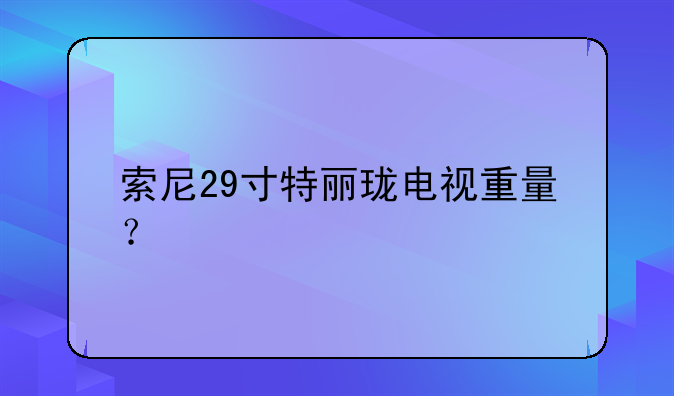 索尼29寸特丽珑电视重量？
