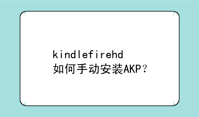 kindlefirehd如何手动安装AKP？