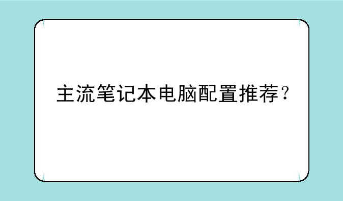主流笔记本电脑配置推荐？