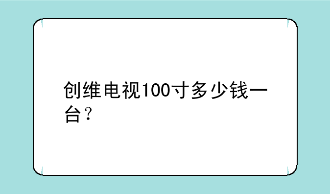 创维电视100寸多少钱一台？