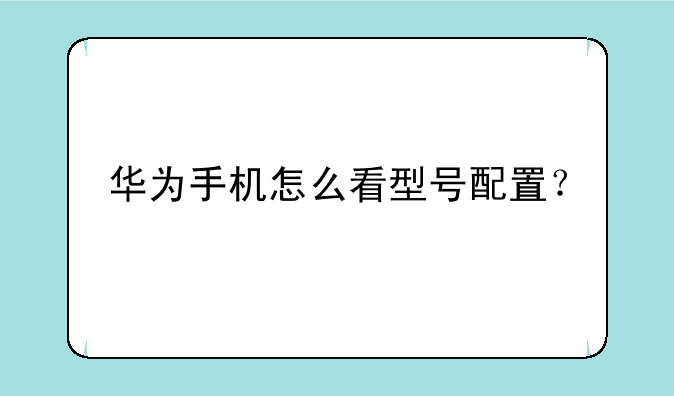 华为手机怎么看型号配置？