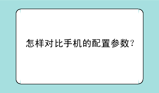 怎样对比手机的配置参数？