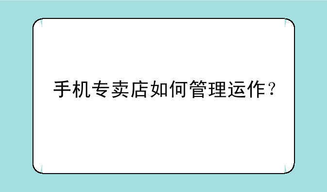 手机专卖店如何管理运作？