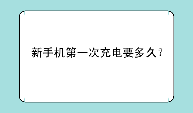 新手机第一次充电要多久？