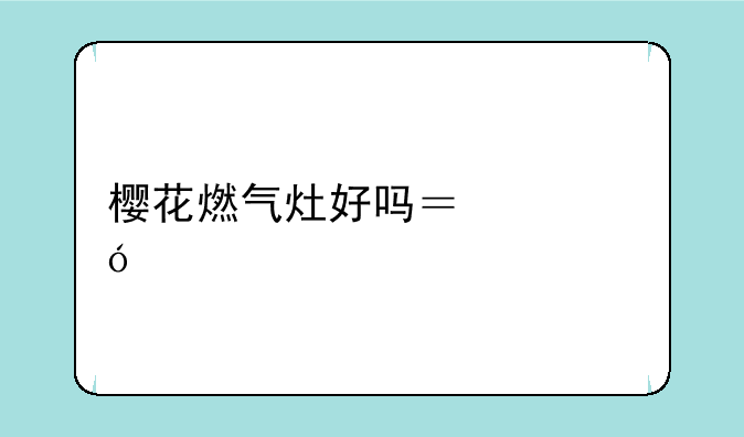 樱花燃气灶好吗？价格如何