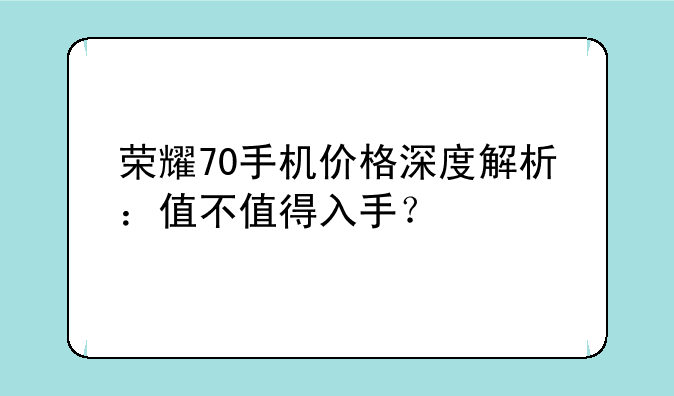 荣耀70手机价格深度解析：值不值得入手？