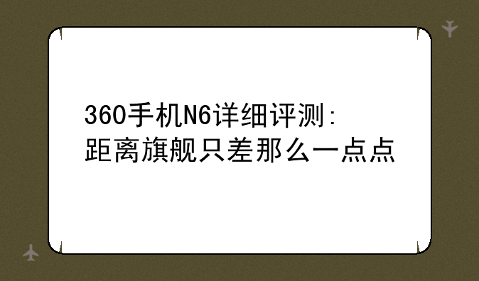 360手机N6详细评测:距离旗舰只差那么一点点
