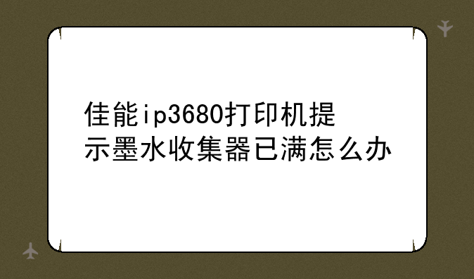 佳能ip3680打印机提示墨水收集器已满怎么办