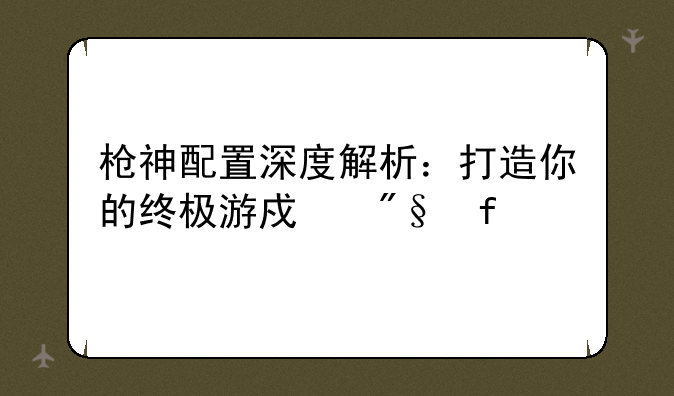 枪神配置深度解析：打造你的终极游戏利器