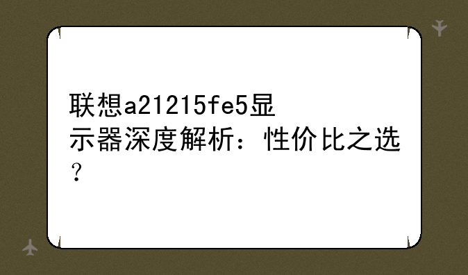 联想a21215fe5显示器深度解析：性价比之选？
