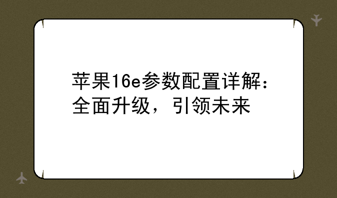 苹果16e参数配置详解：全面升级，引领未来