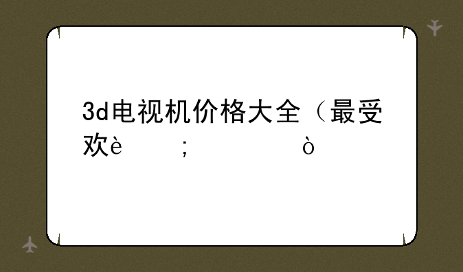 3d电视机价格大全（最受欢迎款）