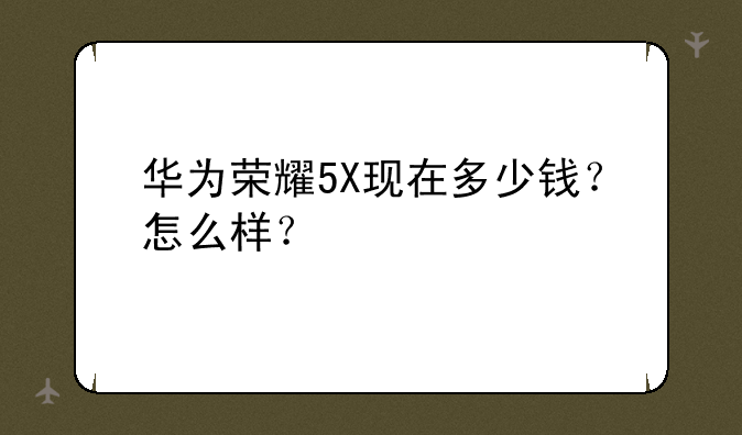 华为荣耀5X现在多少钱？怎么样？