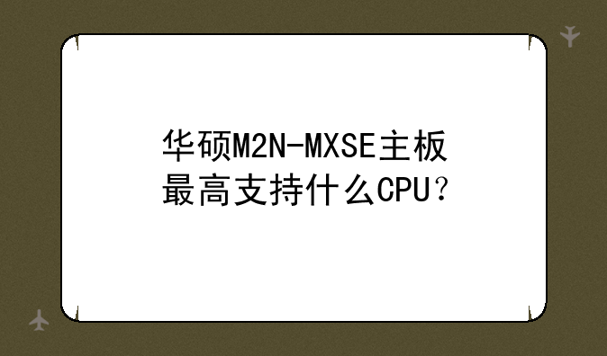 华硕M2N-MXSE主板最高支持什么CPU？