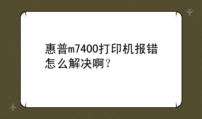 惠普m7400打印机报错怎么解决啊？