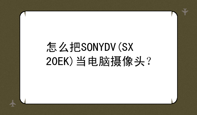 怎么把SONYDV(SX20EK)当电脑摄像头？