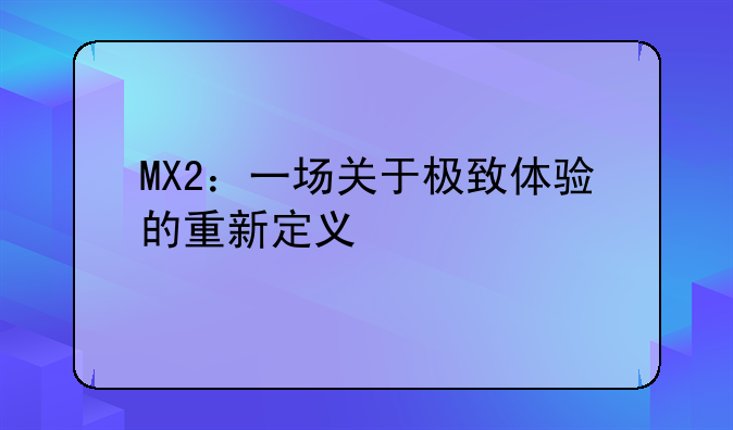 MX2：一场关于极致体验的重新定义