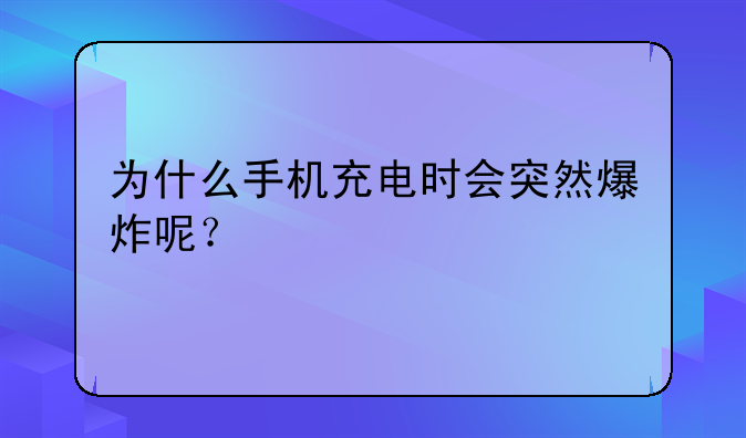 为什么手机充电时会突然爆炸呢？
