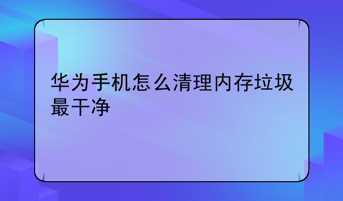 华为手机怎么清理内存垃圾最干净