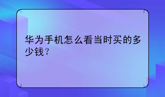 华为手机怎么看当时买的多少钱？