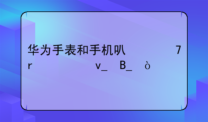 华为手表和手机可以不在一块吗？