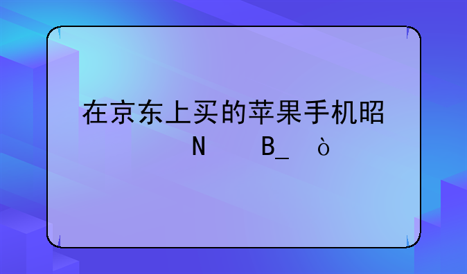 在京东上买的苹果手机是正品吗？