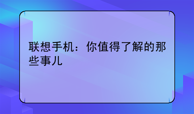 联想手机：你值得了解的那些事儿